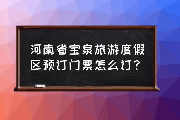 新乡宝泉景区门票免费到啥时间 河南省宝泉旅游度假区预订门票怎么订？