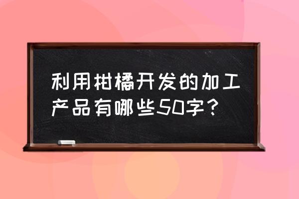 柑橘深加工需要多少资金 利用柑橘开发的加工产品有哪些50字？