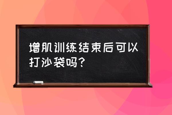 怎样打沙袋才是正规的 增肌训练结束后可以打沙袋吗？