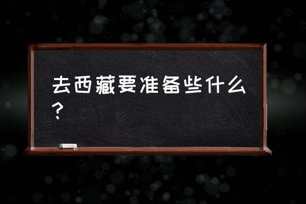 自己旅行需要带什么 去西藏要准备些什么？