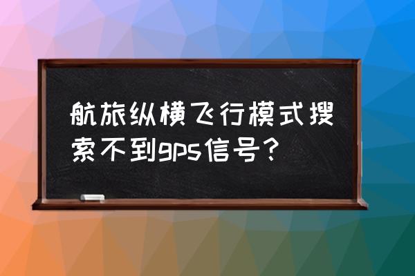 航旅纵横航线图怎么查 航旅纵横飞行模式搜索不到gps信号？