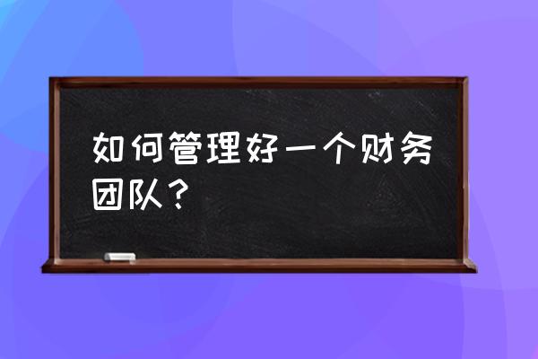 质量团队负责人怎么做好团队管理 如何管理好一个财务团队？