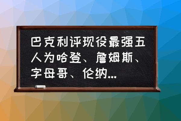 库里说出心目中最伟大的五位球员 巴克利评现役最强五人为哈登、詹姆斯、字母哥、伦纳德、杜兰特。没有库里，如何评价？