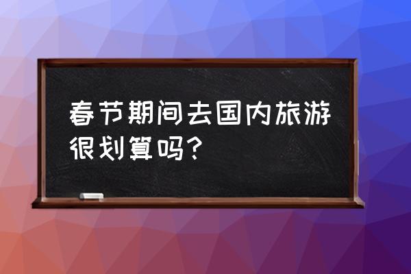 春节去泰国旅游怎么样 春节期间去国内旅游很划算吗？