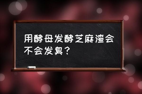 饼肥怎么发酵才能不臭加酵母菌 用酵母发酵芝麻渣会不会发臭？