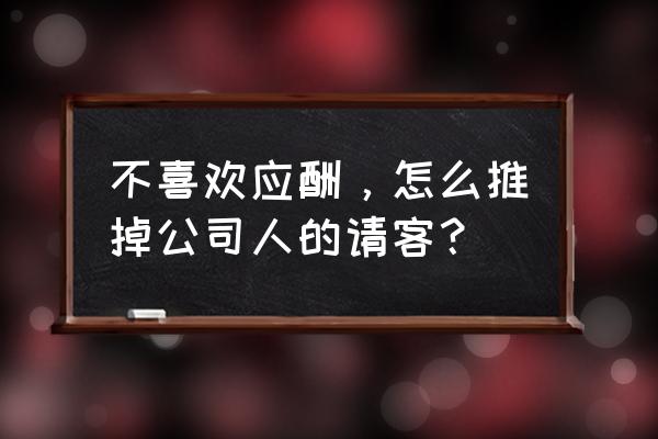 职场应酬喝酒怎么解决 不喜欢应酬，怎么推掉公司人的请客？