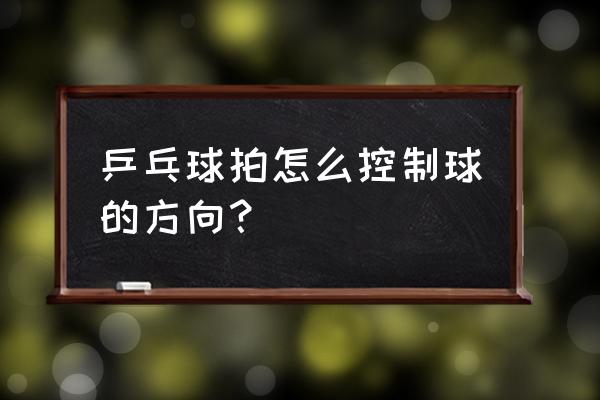 打乒乓球正确手腕方向 乒乓球拍怎么控制球的方向？