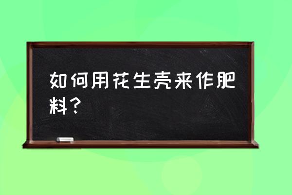 花生壳能当肥料种花吗 如何用花生壳来作肥料？