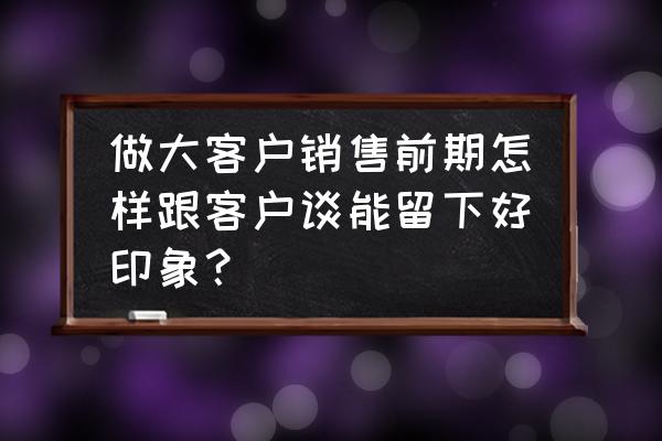 怎么开拓陌生客户 做大客户销售前期怎样跟客户谈能留下好印象？