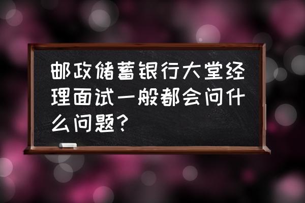 银行二面一般问什么 邮政储蓄银行大堂经理面试一般都会问什么问题？