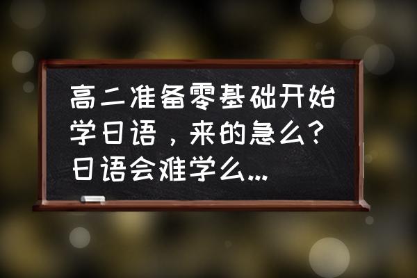 日语学会五十音图就会读了吗 高二准备零基础开始学日语，来的急么?日语会难学么?谢谢？