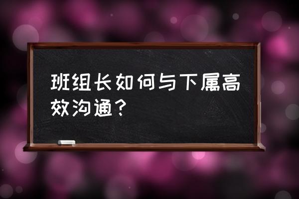 高效沟通技巧总结 班组长如何与下属高效沟通？