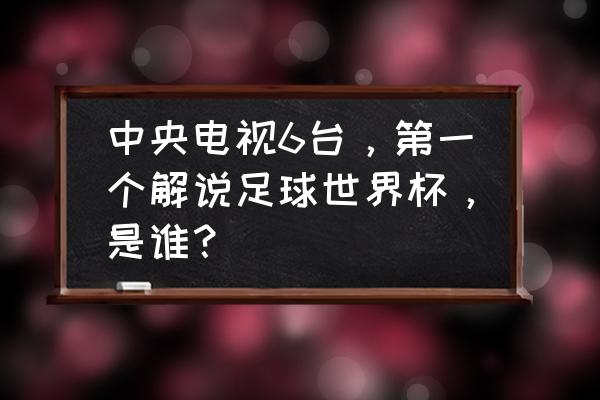 抖音世界杯解说员每日安排 中央电视6台，第一个解说足球世界杯，是谁？