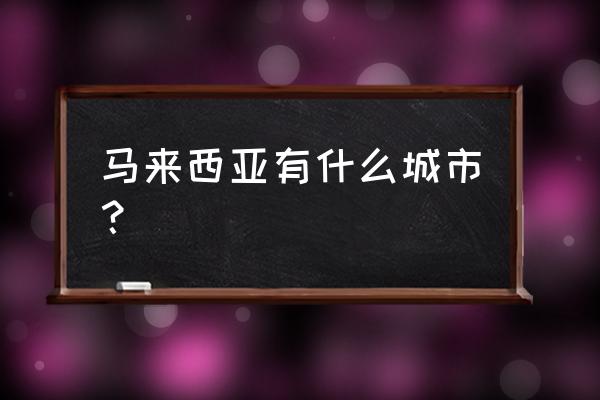 马来西亚适合旅游的地方排名 马来西亚有什么城市？