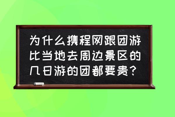 携程旅游攻略旅行团 为什么携程网跟团游比当地去周边景区的几日游的团都要贵？