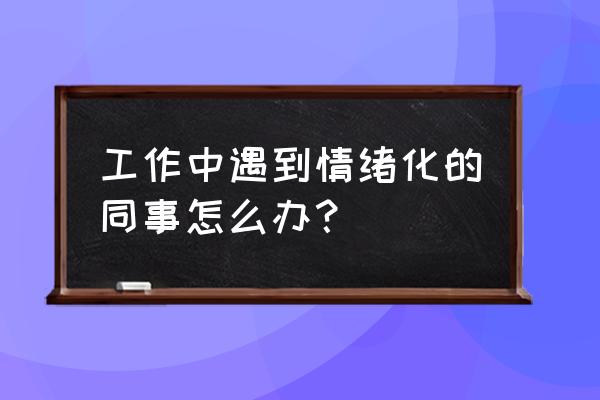 遇到很情绪化的上司怎么办 工作中遇到情绪化的同事怎么办？