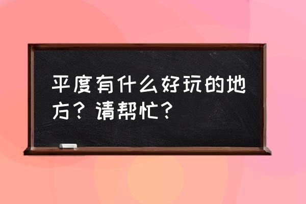 平度有什么好玩的地方 平度有什么好玩的地方？请帮忙？