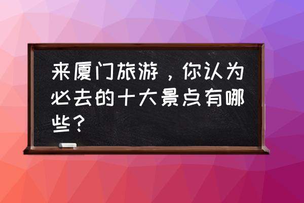 怀旧服破旧的灯塔任务哪里接 来厦门旅游，你认为必去的十大景点有哪些？