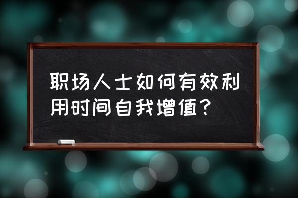 怎么才能高效利用时间 职场人士如何有效利用时间自我增值？