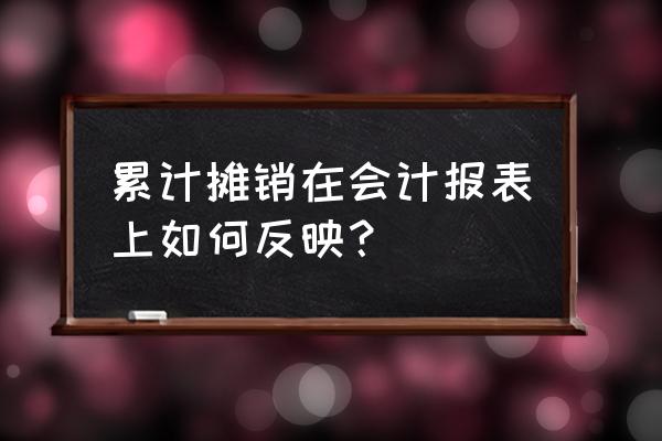 资产负债表中累计摊销记在哪里 累计摊销在会计报表上如何反映？