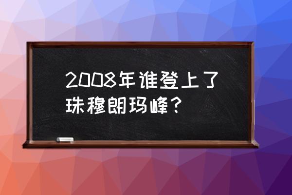 中国爬上珠穆朗玛峰的一共有几人 2008年谁登上了珠穆朗玛峰？