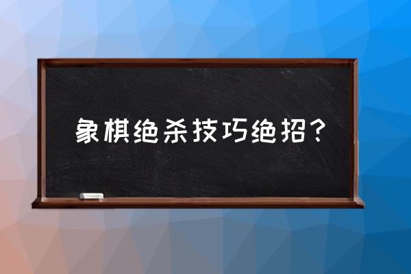 中国象棋基本杀法合集 象棋绝杀技巧绝招？