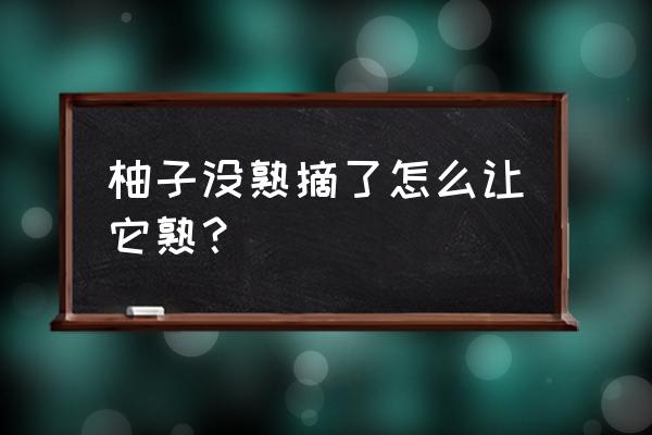 柚子如何快速熟 柚子没熟摘了怎么让它熟？