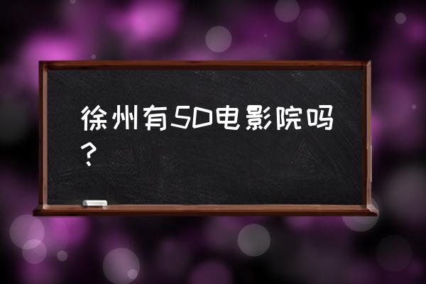 中国哪个城市有5d电影院 徐州有5D电影院吗？