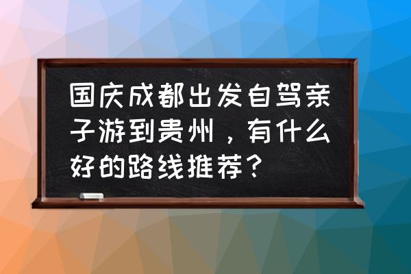 国庆去贵州自驾游攻略 国庆成都出发自驾亲子游到贵州，有什么好的路线推荐？