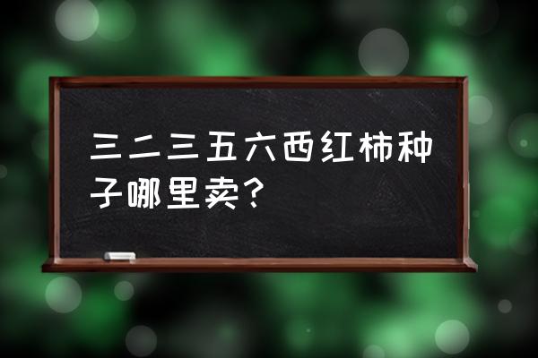 小番茄种子哪里出售 三二三五六西红柿种子哪里卖？