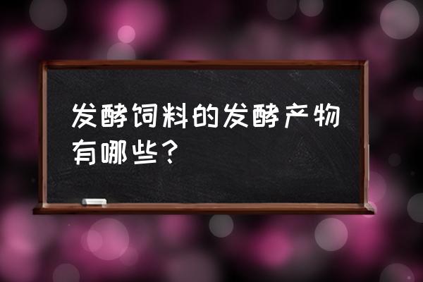 发酵饲料能代替益生菌吗 发酵饲料的发酵产物有哪些？