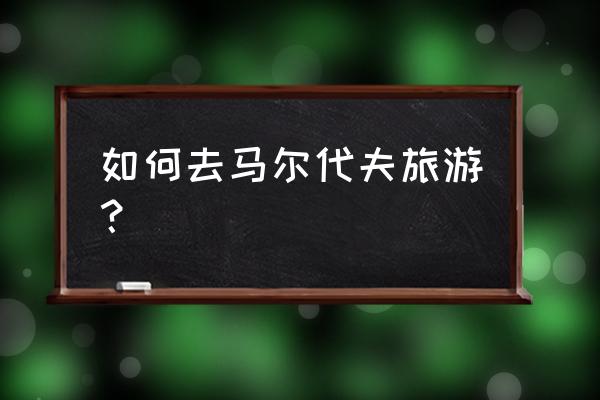 马尔代夫旅游攻略自由行费用 如何去马尔代夫旅游？