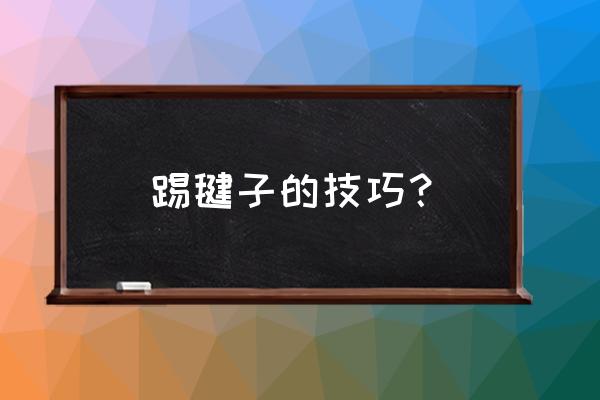 踢毽子哪一套踢法难度很大 踢毽子的技巧？