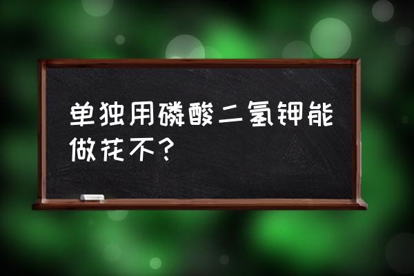 磷酸二氢钾加水溶肥的用法 单独用磷酸二氢钾能做花不？