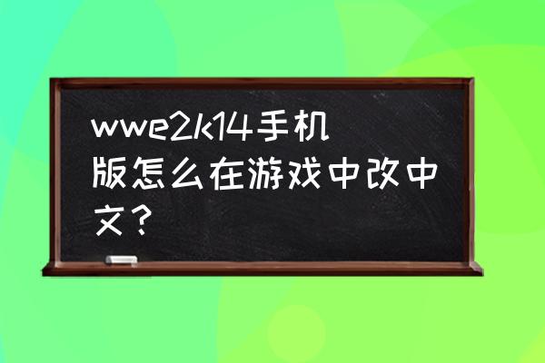 2k14哪里下载可以直接玩 wwe2k14手机版怎么在游戏中改中文？