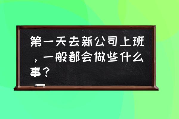 一年工作总结精辟句子 第一天去新公司上班，一般都会做些什么事？