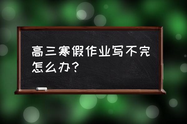 开学前一晚作业没写完怎么办 高三寒假作业写不完怎么办？