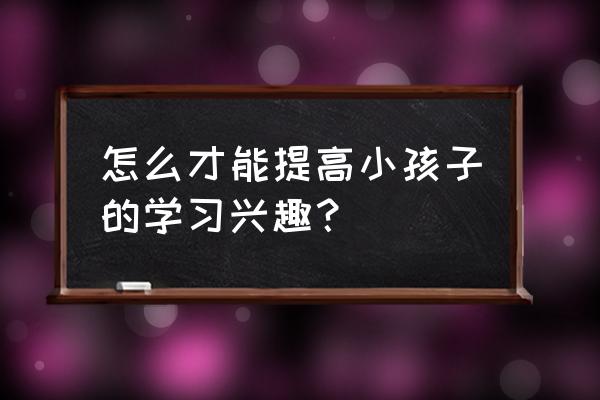 大学如何从学习方面提高自己 怎么才能提高小孩子的学习兴趣？