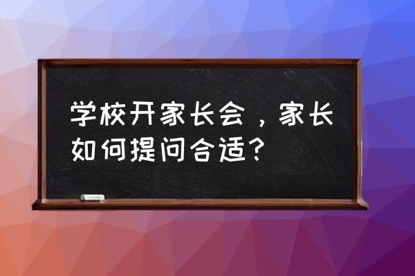 上学校家长如何跟老师沟通 学校开家长会，家长如何提问合适？