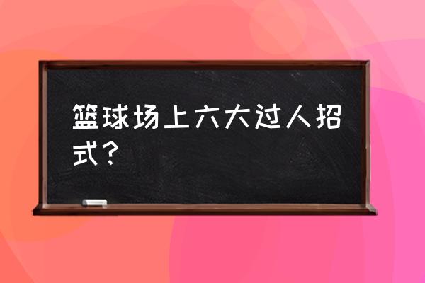 打篮球必备的十种过人转身 篮球场上六大过人招式？