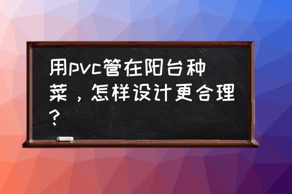 阳台沙子种菜好不好 用pvc管在阳台种菜，怎样设计更合理？