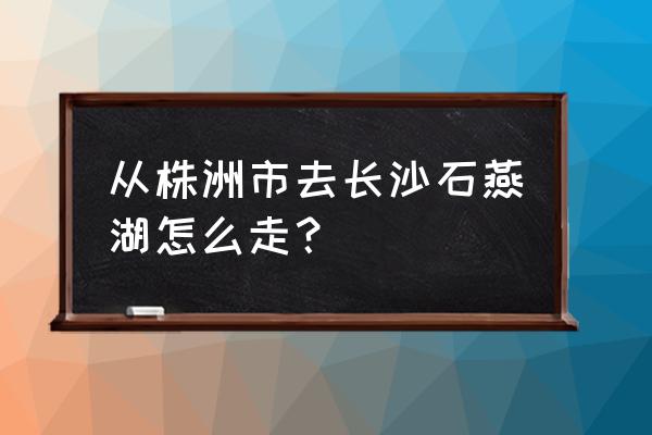 石燕湖红色旅游 从株洲市去长沙石燕湖怎么走？