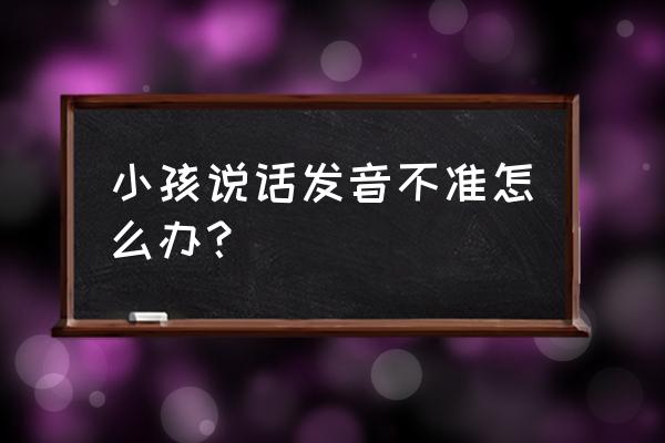 有的字认识有的字不认识怎么办 小孩说话发音不准怎么办？