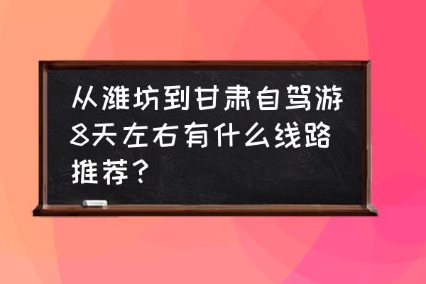 潍坊自驾游必去十大景点 从潍坊到甘肃自驾游8天左右有什么线路推荐？