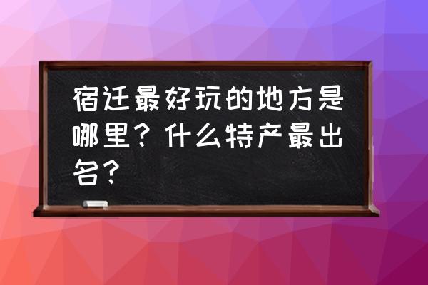 宿迁附近有什么好玩的地方 宿迁最好玩的地方是哪里？什么特产最出名？