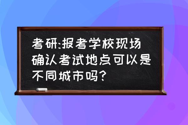 考研现场确认是按哪个省的时间 考研:报考学校现场确认考试地点可以是不同城市吗？