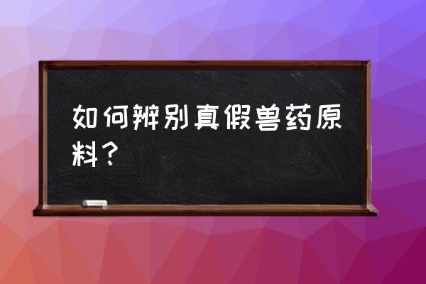 兽药经营许可证怎么查真假 如何辨别真假兽药原料？