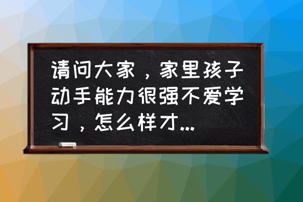 小学家长指导孩子学习的方法 请问大家，家里孩子动手能力很强不爱学习，怎么样才能培养学习兴趣？小学三年级？