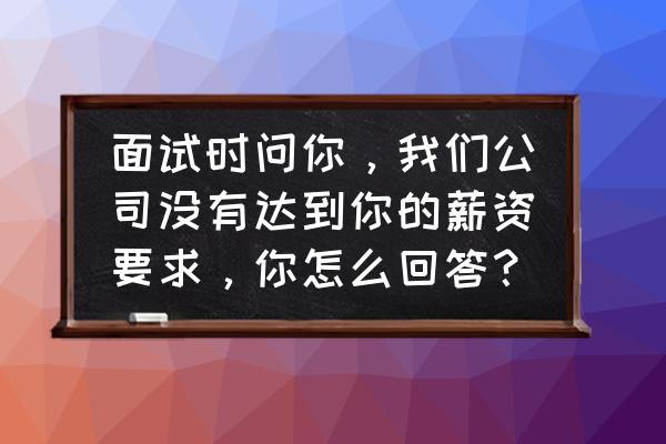 面试时如何巧妙地回答提高薪资 面试时问你，我们公司没有达到你的薪资要求，你怎么回答？