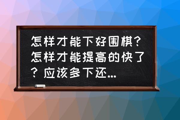 快速提高围棋棋艺的方法 怎样才能下好围棋？怎样才能提高的快了？应该多下还是多看书，看书的话看什么书了？